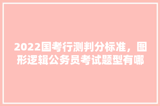 2022国考行测判分标准，图形逻辑公务员考试题型有哪些 公考知识