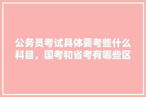 公务员考试具体要考些什么科目，国考和省考有哪些区别，公务员考试题156611 大学排名