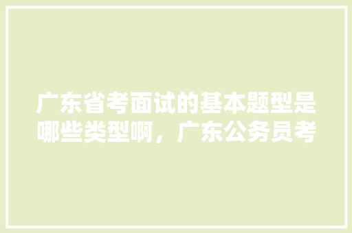 广东省考面试的基本题型是哪些类型啊，广东公务员考试题库大全 公考知识