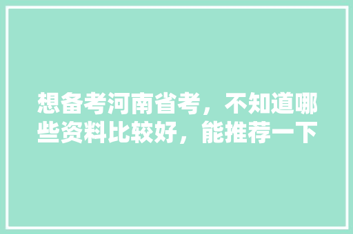 想备考河南省考，不知道哪些资料比较好，能推荐一下吗，河南公务员考试题目 教育科普