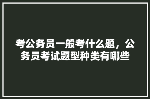 考公务员一般考什么题，公务员考试题型种类有哪些 公考知识