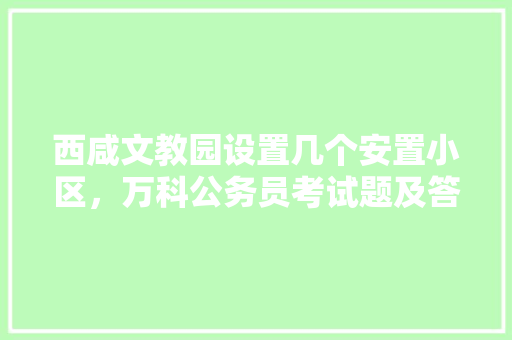 西咸文教园设置几个安置小区，万科公务员考试题及答案 专业填报