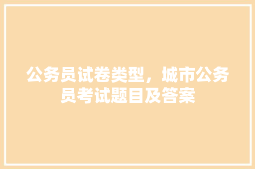公务员试卷类型，城市公务员考试题目及答案 建筑考试