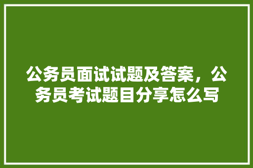 公务员面试试题及答案，公务员考试题目分享怎么写