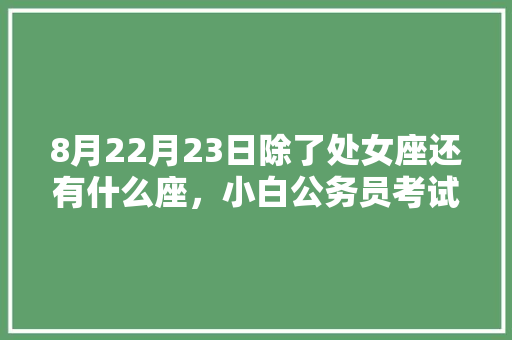 8月22月23日除了处女座还有什么座，小白公务员考试 专业填报