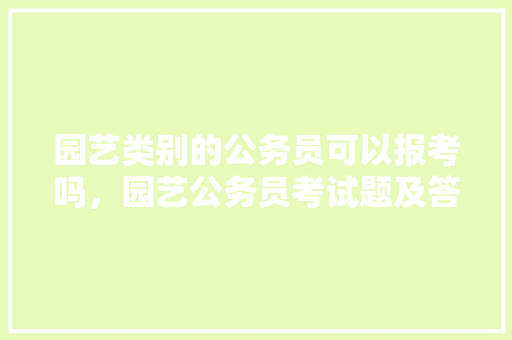 园艺类别的公务员可以报考吗，园艺公务员考试题及答案 专业填报