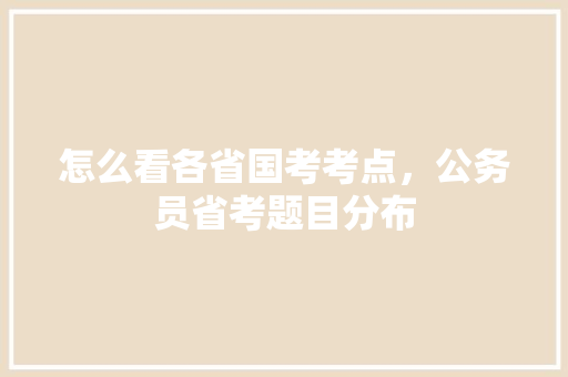 怎么看各省国考考点，公务员省考题目分布