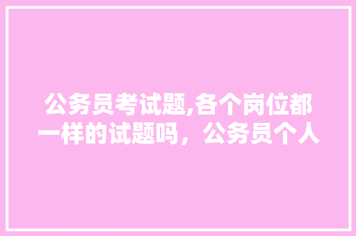 公务员考试题,各个岗位都一样的试题吗，公务员个人考试题库及答案 大学排名
