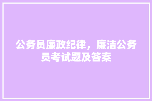 公务员廉政纪律，廉洁公务员考试题及答案 大学排名