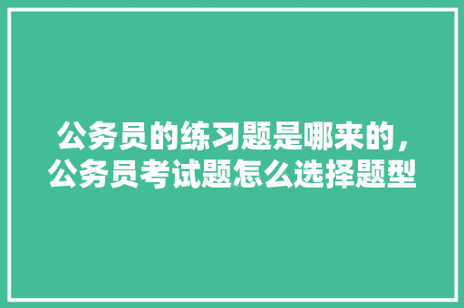 公务员的练习题是哪来的，公务员考试题怎么选择题型 建筑考试