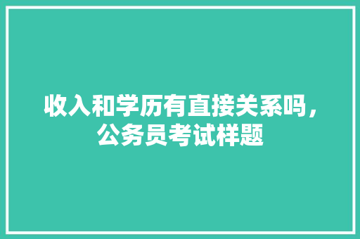 收入和学历有直接关系吗，公务员考试样题 大学排名