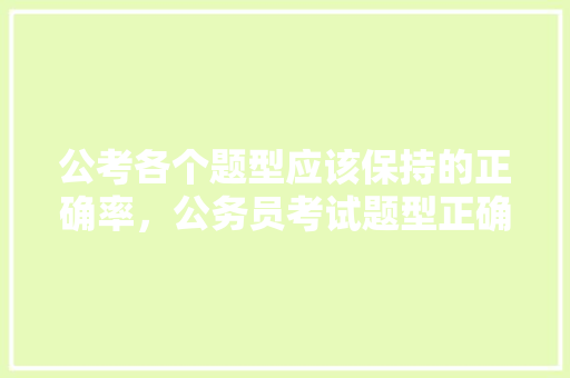公考各个题型应该保持的正确率，公务员考试题型正确率 建筑考试