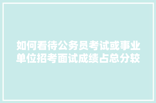 如何看待公务员考试或事业单位招考面试成绩占总分较高的问题，公务员考试题目超标怎么办 建筑考试