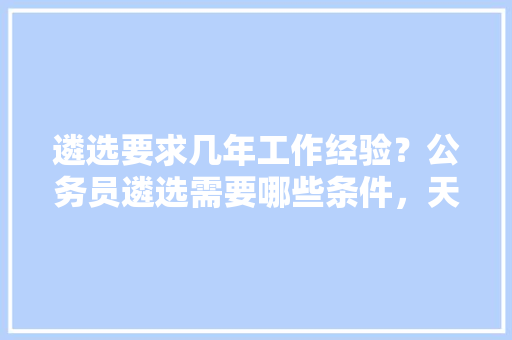 遴选要求几年工作经验？公务员遴选需要哪些条件，天津北辰公务员考试题目及答案 专业填报