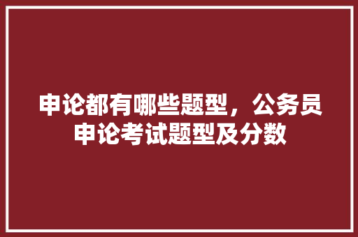 申论都有哪些题型，公务员申论考试题型及分数 大学排名