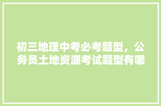 初三地理中考必考题型，公务员土地资源考试题型有哪些 专业填报