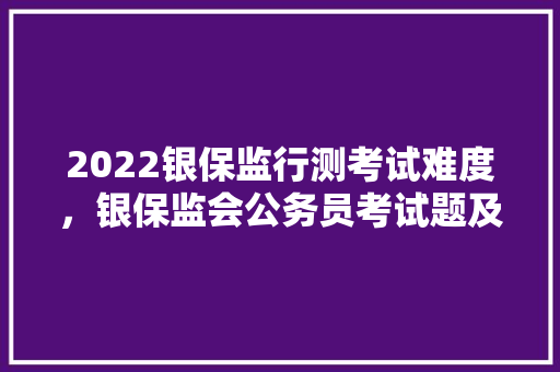2022银保监行测考试难度，银保监会公务员考试题及答案 专业填报