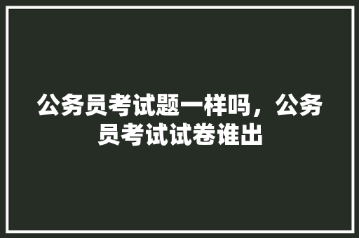公务员考试题一样吗，公务员考试试卷谁出 公考知识