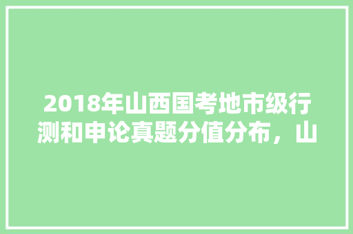 2018年山西国考地市级行测和申论真题分值分布，山西省公务员题型 教育科普