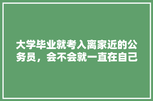 大学毕业就考入离家近的公务员，会不会就一直在自己的圈子里跳不出去了，公务员 考试题 公考知识