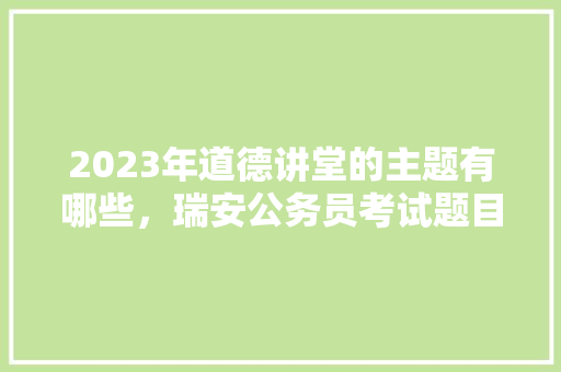 2023年道德讲堂的主题有哪些，瑞安公务员考试题目及答案 建筑考试