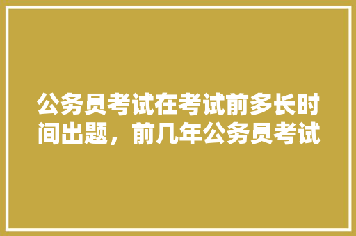 公务员考试在考试前多长时间出题，前几年公务员考试试题 建筑考试