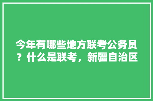 今年有哪些地方联考公务员？什么是联考，新疆自治区公务员考试题及答案 公考知识