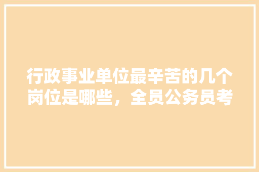 行政事业单位最辛苦的几个岗位是哪些，全员公务员考试题目及答案 教育科普