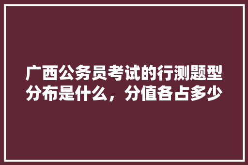 广西公务员考试的行测题型分布是什么，分值各占多少分，历年广西公务员考试题目 建筑考试