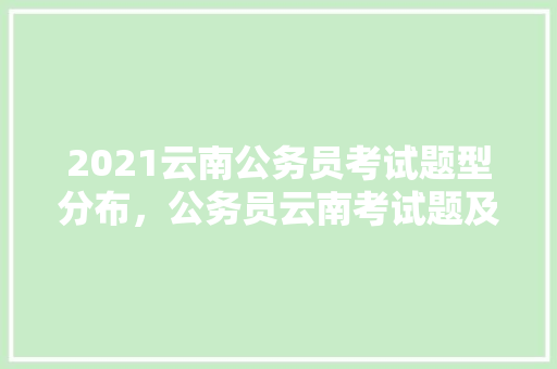 2021云南公务员考试题型分布，公务员云南考试题及答案 教育科普