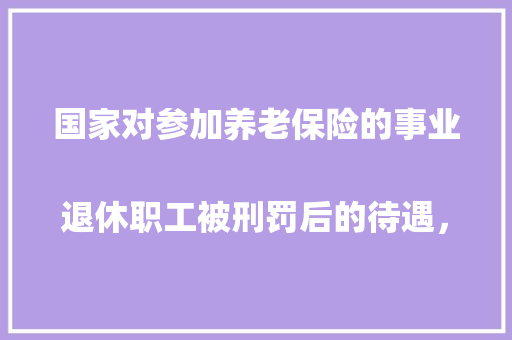 国家对参加养老保险的事业退休职工被刑罚后的待遇，是如何规定的
，公务员刑法考试题及答案