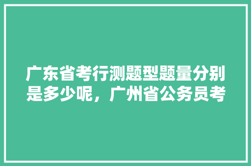 广东省考行测题型题量分别是多少呢，广州省公务员考试题型分布 专业填报
