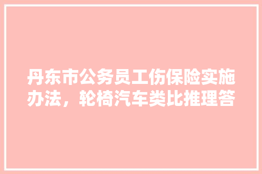 丹东市公务员工伤保险实施办法，轮椅汽车类比推理答案 教育科普