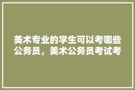美术专业的学生可以考哪些公务员，美术公务员考试考哪几科 建筑考试