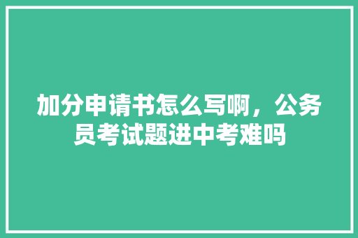 加分申请书怎么写啊，公务员考试题进中考难吗 大学排名