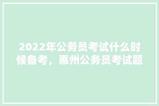 2022年公务员考试什么时候备考，惠州公务员考试题型分布 大学排名