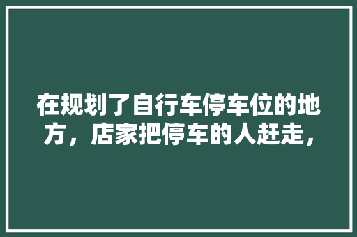 在规划了自行车停车位的地方，店家把停车的人赶走，这个问题能解决吗，公务员停车位考试题 建筑考试