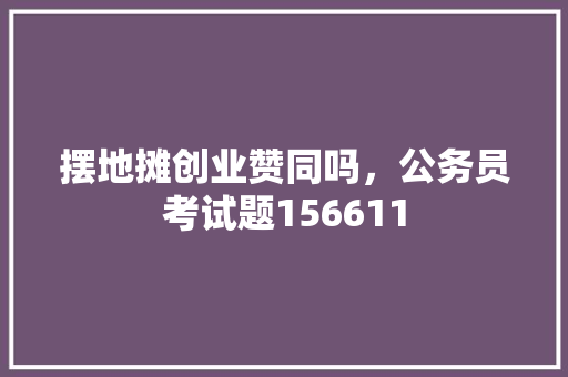 摆地摊创业赞同吗，公务员考试题156611 建筑考试