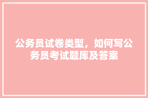 公务员试卷类型，如何写公务员考试题库及答案 专业填报