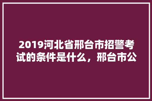 2019河北省邢台市招警考试的条件是什么，邢台市公务员考试题目及答案 公考知识
