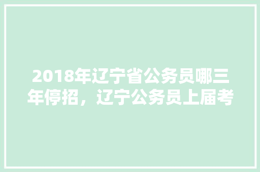 2018年辽宁省公务员哪三年停招，辽宁公务员上届考试题目 公考知识