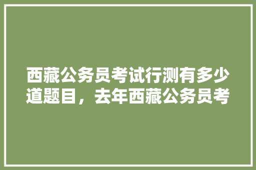 西藏公务员考试行测有多少道题目，去年西藏公务员考试题型分布 教育科普