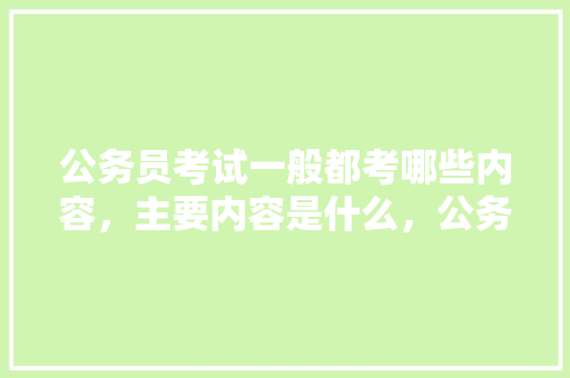 公务员考试一般都考哪些内容，主要内容是什么，公务员考试题文字怎么写 建筑考试