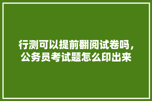 行测可以提前翻阅试卷吗，公务员考试题怎么印出来