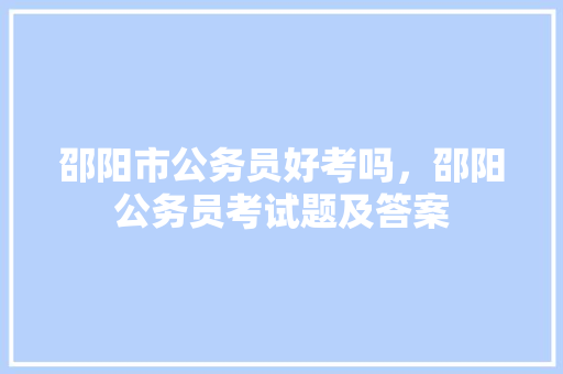 邵阳市公务员好考吗，邵阳公务员考试题及答案