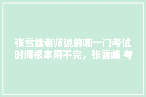 张雪峰老师说的哪一门考试时间根本用不完，张雪峰 考公务员