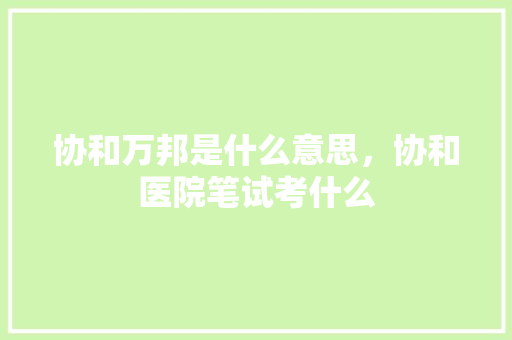 协和万邦是什么意思，协和医院笔试考什么 公考知识