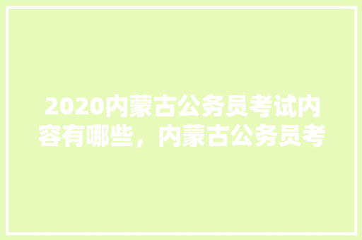 2020内蒙古公务员考试内容有哪些，内蒙古公务员考试题目类型及分数 大学排名