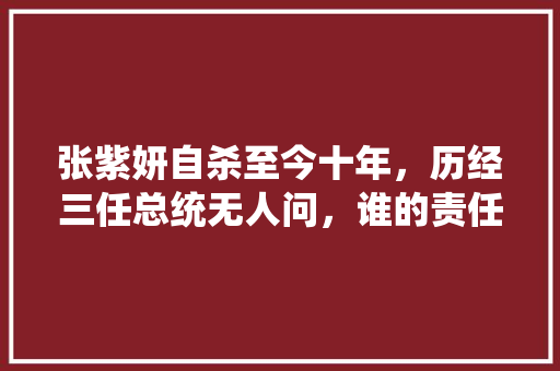 张紫妍自杀至今十年，历经三任总统无人问，谁的责任最大，公务员歌手考试题目及答案 建筑考试