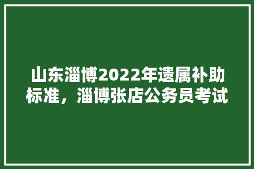 山东淄博2022年遗属补助标准，淄博张店公务员考试题目及答案 建筑考试
